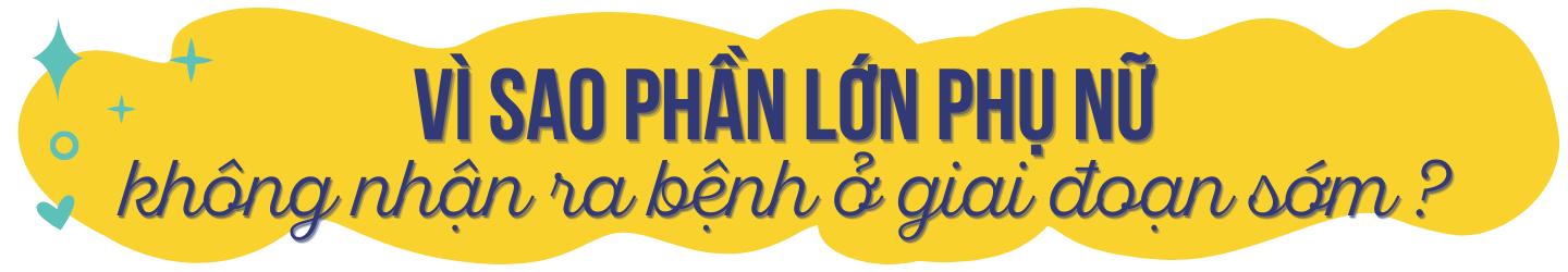 Vì sao phần lớn phụ nữ không nhận ra bệnh ở giai đoạn sớm?