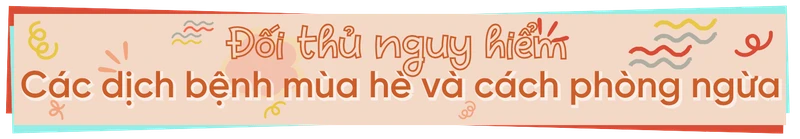 Hiểu biết và phòng ngừa dịch bệnh để bảo vệ mùa hè trọn vẹn! h2 2