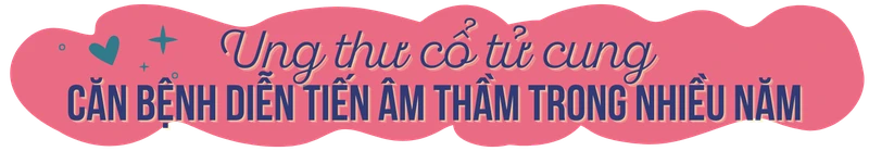 Ung thư cổ tử cung - Căn bệnh diễn tiến âm thầm trong nhiều năm