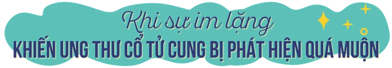Khi sự im lặng khiến ung thư cổ tử cung bị phát hiện quá muộn
