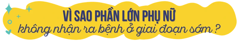 Vì sao phần lớn phụ nữ không nhận ra bệnh ở giai đoạn sớm?