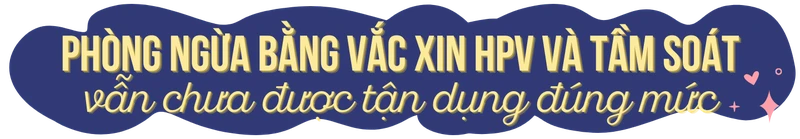 Phòng ngừa bằng vắc xin HPV và tầm soát vẫn chưa được tận dụng đúng mức